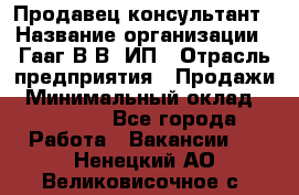 Продавец-консультант › Название организации ­ Гааг В.В, ИП › Отрасль предприятия ­ Продажи › Минимальный оклад ­ 15 000 - Все города Работа » Вакансии   . Ненецкий АО,Великовисочное с.